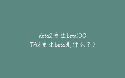 dota2重生beta(DOTA2重生beta是什么?)
