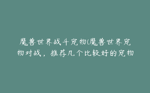 魔兽世界战斗宠物(魔兽世界宠物对战,推荐几个比较好的宠物,战斗力高的?)