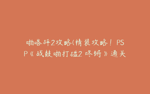 啪嗒砰2攻略(精装攻略!PSP《战鼓啪打碰2 咚锵》通关要领)