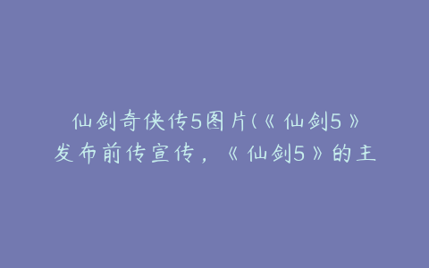 仙剑奇侠传5图片(《仙剑5》发布前传宣传,《仙剑5》的主演有哪些人?)