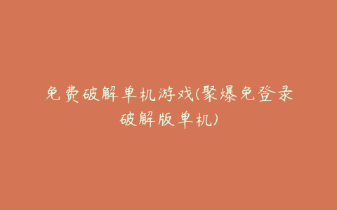 免费破解单机游戏(聚爆免登录破解版单机)