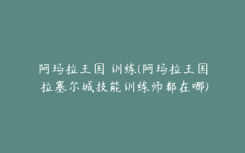 阿玛拉王国 训练(阿玛拉王国 拉塞尔城技能训练师都在哪)