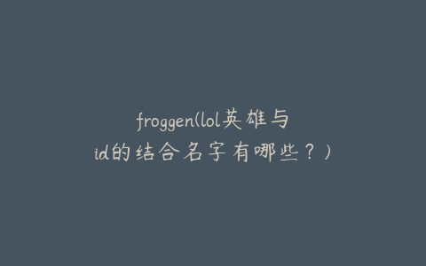 froggen(lol英雄与id的结合名字有哪些?)