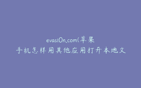 evasi0n.com(苹果手机怎样用其他应用打开本地文件?)