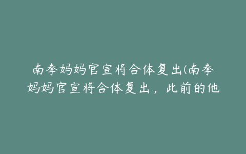 南拳妈妈官宣将合体复出(南拳妈妈官宣将合体复出,此前的他们因为什么解散?)
