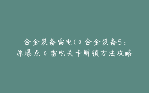 合金装备雷电(《合金装备5:原爆点》雷电关卡解锁方法攻略)
