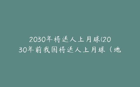 2030年将送人上月球(2030年前我国将送人上月球(地球月球太阳三维动画))