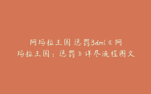 阿玛拉王国 惩罚3dm(《阿玛拉王国:惩罚》详尽流程图文攻略)
