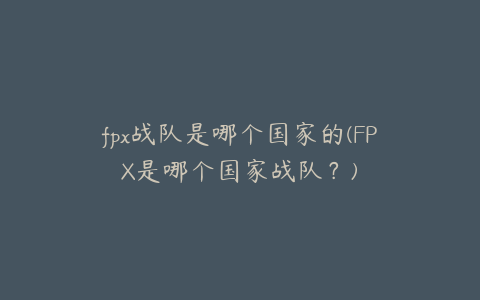 fpx战队是哪个国家的(FPX是哪个国家战队?)