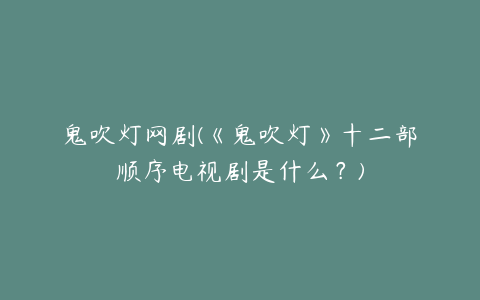 鬼吹灯网剧(《鬼吹灯》十二部顺序电视剧是什么?)