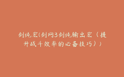 剑纯宏(剑网3剑纯输出宏(提升战斗效率的必备技巧))