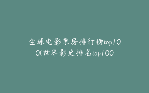 全球电影票房排行榜top100(世界影史排名top100?)